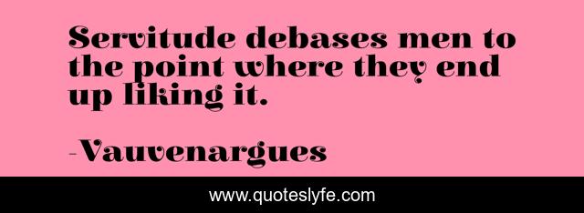 Servitude debases men to the point where they end up liking it.