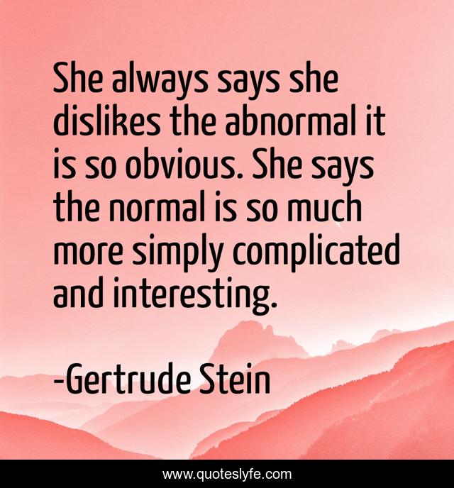 She always says she dislikes the abnormal it is so obvious. She says the normal is so much more simply complicated and interesting.