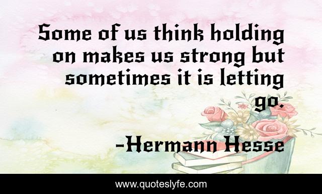 Some of us think holding on makes us strong but sometimes it is letting go.