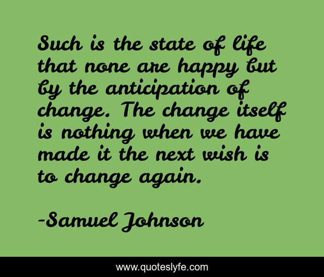 Such is the state of life that none are happy but by the anticipation of change. The change itself is nothing when we have made it the next wish is to change again.