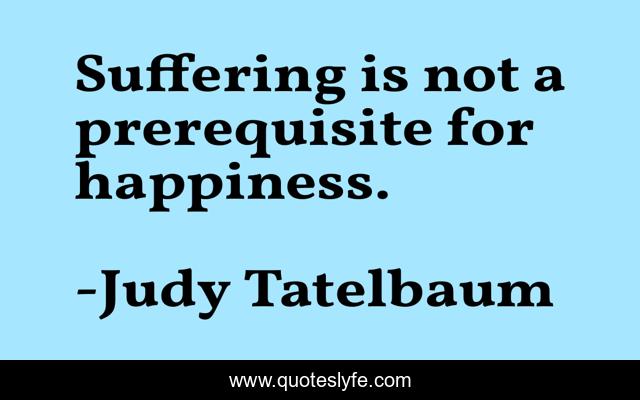 Suffering is not a prerequisite for happiness.