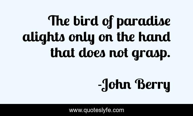 The bird of paradise alights only on the hand that does not grasp.