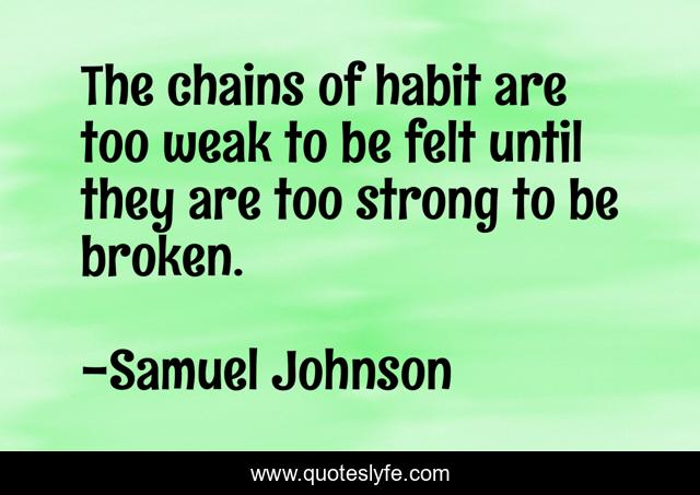 The chains of habit are too weak to be felt until they are too strong to be broken.