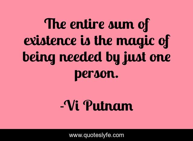 The entire sum of existence is the magic of being needed by just one person.