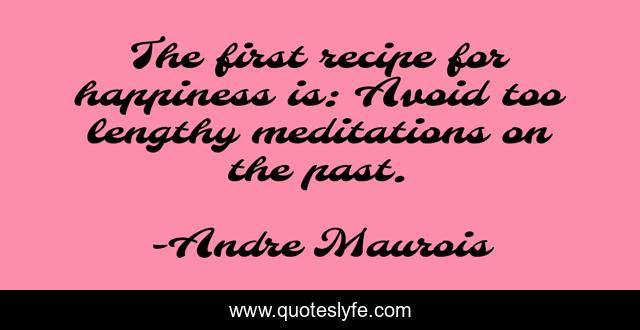 The first recipe for happiness is: Avoid too lengthy meditations on the past.