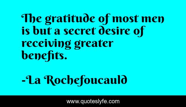 The gratitude of most men is but a secret desire of receiving greater benefits.