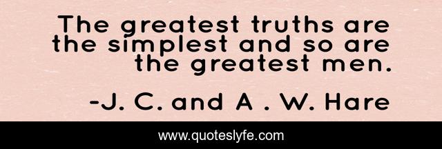 The greatest truths are the simplest and so are the greatest men.