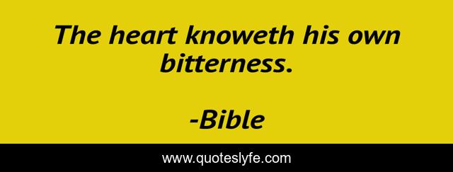 The heart knoweth his own bitterness.