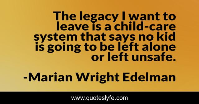 The legacy I want to leave is a child-care system that says no kid is going to be left alone or left unsafe.