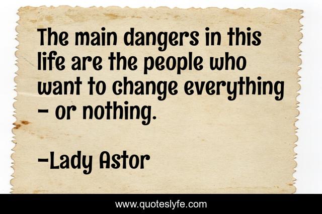 The main dangers in this life are the people who want to change everything - or nothing.
