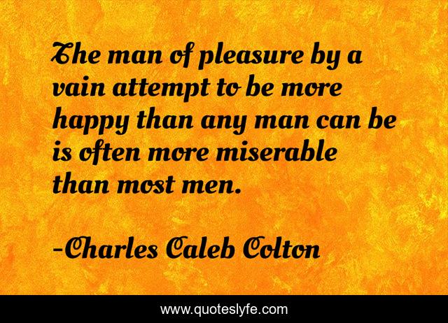 The man of pleasure by a vain attempt to be more happy than any man can be is often more miserable than most men.