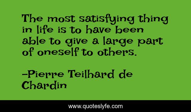 The most satisfying thing in life is to have been able to give a large part of oneself to others.