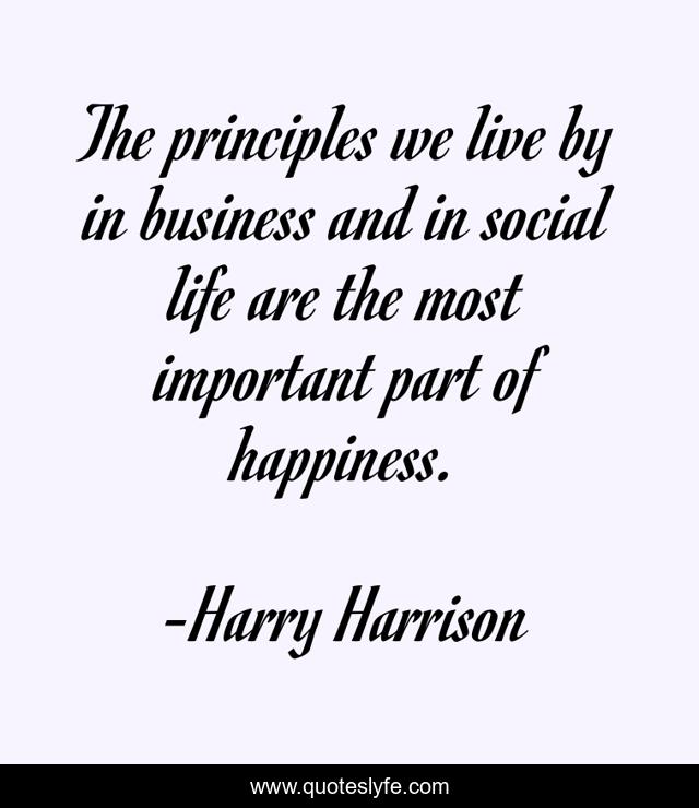 The principles we live by in business and in social life are the most important part of happiness.