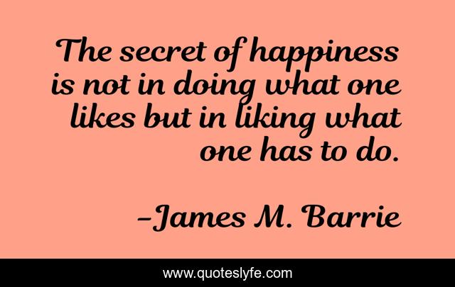 The secret of happiness is not in doing what one likes but in liking what one has to do.