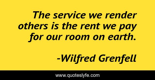 The service we render others is the rent we pay for our room on earth.