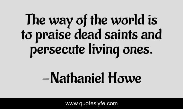 The way of the world is to praise dead saints and persecute living ones.
