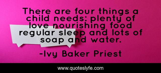 There are four things a child needs: plenty of love nourishing food regular sleep and lots of soap and water.