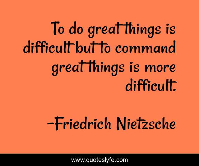 To do great things is difficult but to command great things is more difficult.