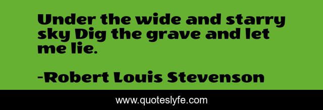 Under the wide and starry sky Dig the grave and let me lie.
