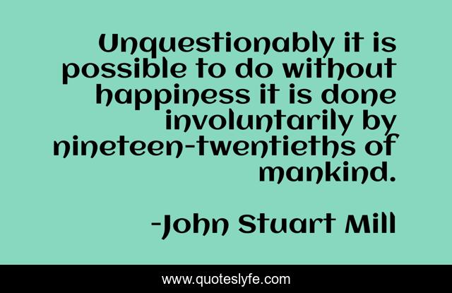 Unquestionably it is possible to do without happiness it is done involuntarily by nineteen-twentieths of mankind.