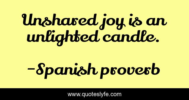 Unshared joy is an unlighted candle.