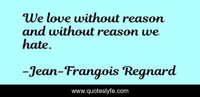 We love without reason and without reason we hate.