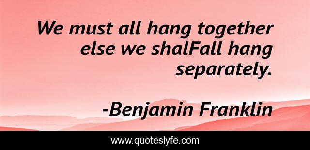 We must all hang together else we shalFall hang separately.