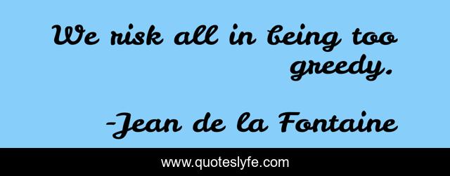 We risk all in being too greedy.