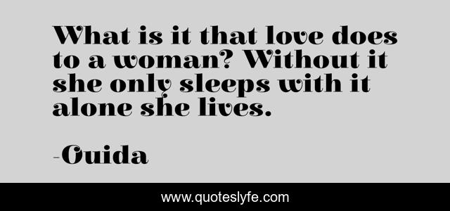 What is it that love does to a woman? Without it she only sleeps with it alone she lives.