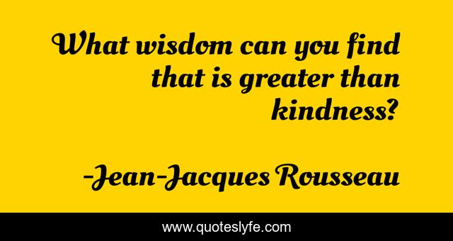 What wisdom can you find that is greater than kindness?