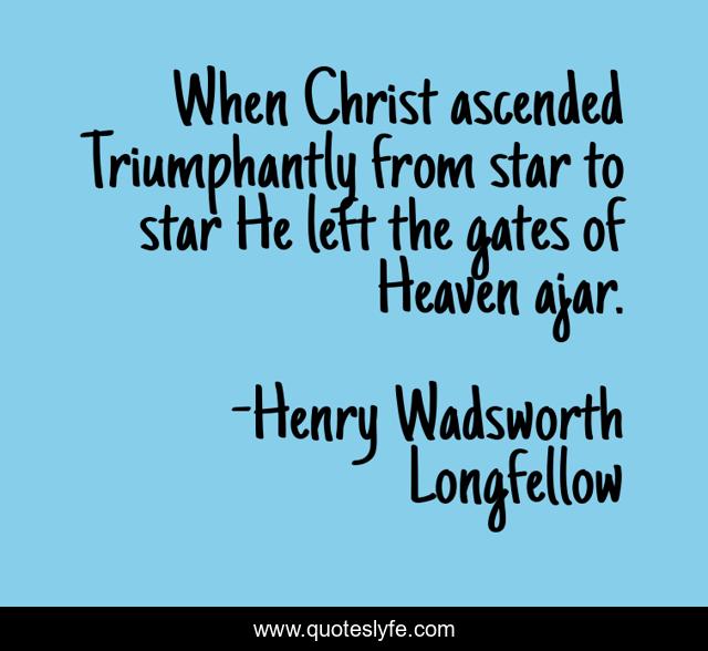 When Christ ascended Triumphantly from star to star He left the gates of Heaven ajar.