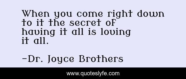 When you come right down to it the secret of having it all is loving it all.