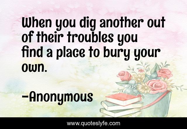 When you dig another out of their troubles you find a place to bury your own.