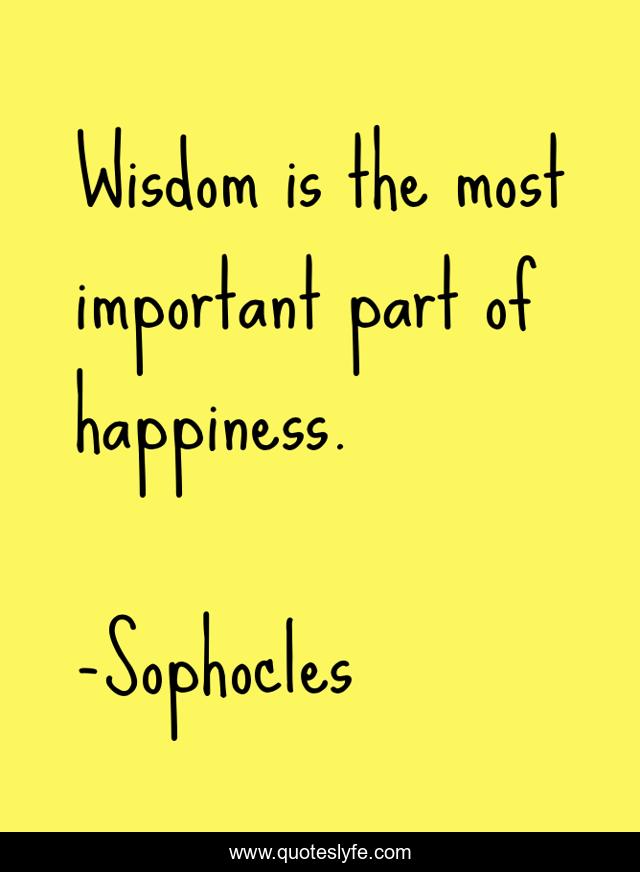Wisdom is the most important part of happiness.