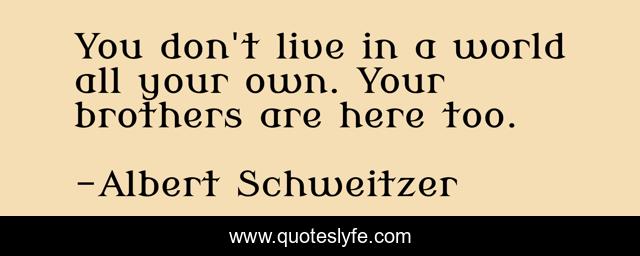 You don't live in a world all your own. Your brothers are here too.
