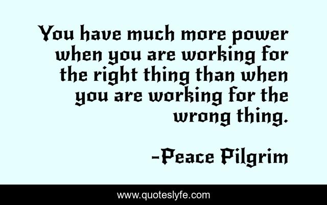 You have much more power when you are working for the right thing than when you are working for the wrong thing.