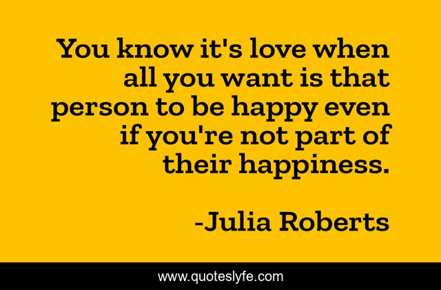 You know it's love when all you want is that person to be happy even if you're not part of their happiness.