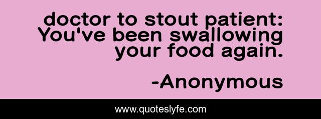 doctor to stout patient: You've been swallowing your food again.
