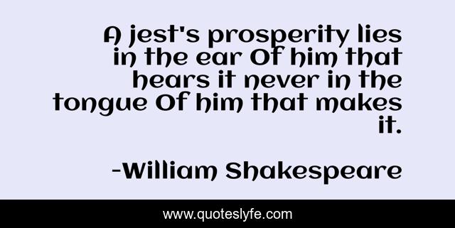 A jest's prosperity lies in the ear Of him that hears it never in the tongue Of him that makes it.
