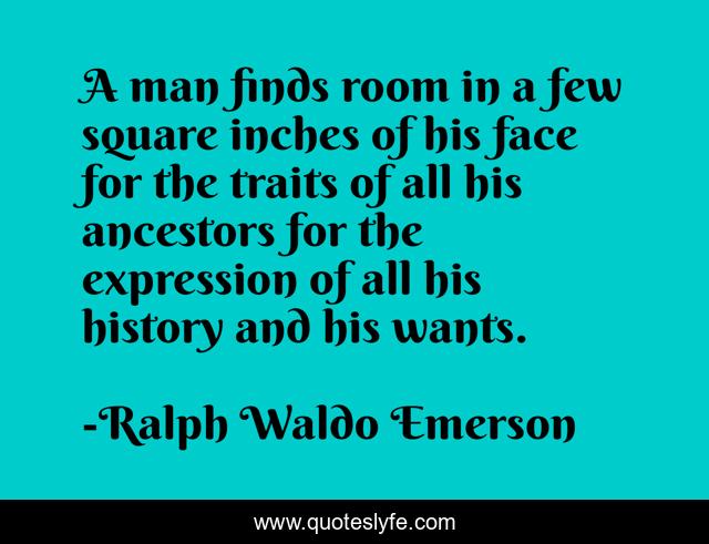 A man finds room in a few square inches of his face for the traits of all his ancestors for the expression of all his history and his wants.