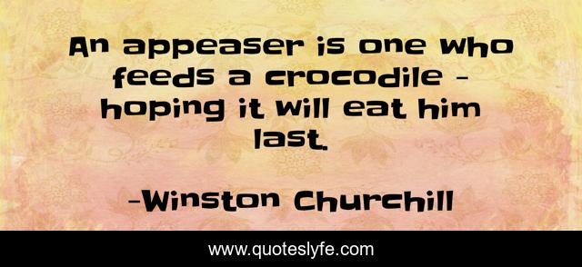 An appeaser is one who feeds a crocodile - hoping it will eat him last.
