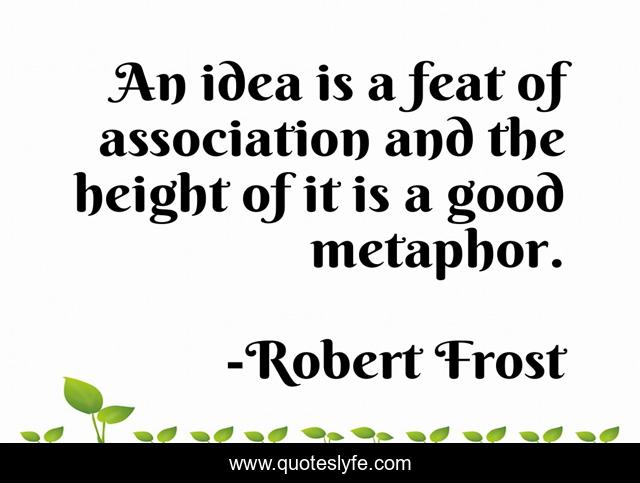 An idea is a feat of association and the height of it is a good metaphor.
