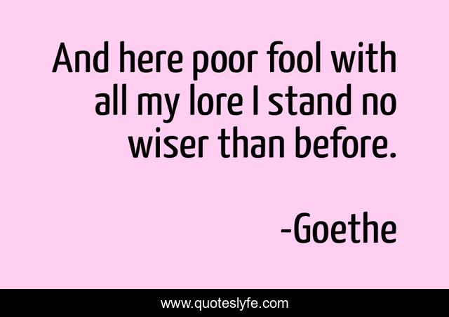 And here poor fool with all my lore I stand no wiser than before.