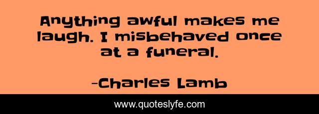 Anything awful makes me laugh. I misbehaved once at a funeral.