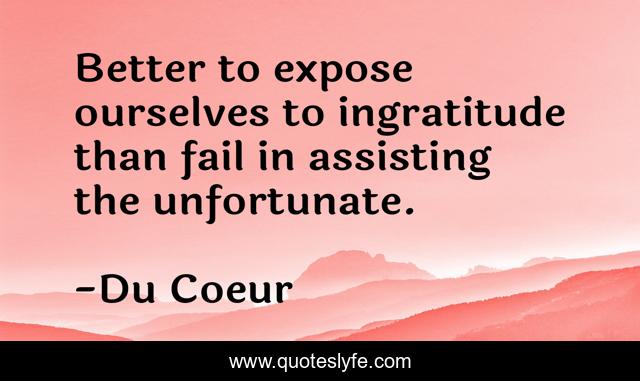 Better To Expose Ourselves To Ingratitude Than Fail In Assisting The U Quote By Du Coeur Quoteslyfe