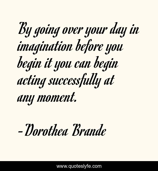 By going over your day in imagination before you begin it you can begin acting successfully at any moment.