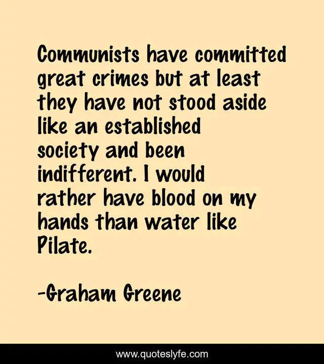 Communists have committed great crimes but at least they have not stood aside like an established society and been indifferent. I would rather have blood on my hands than water like Pilate.