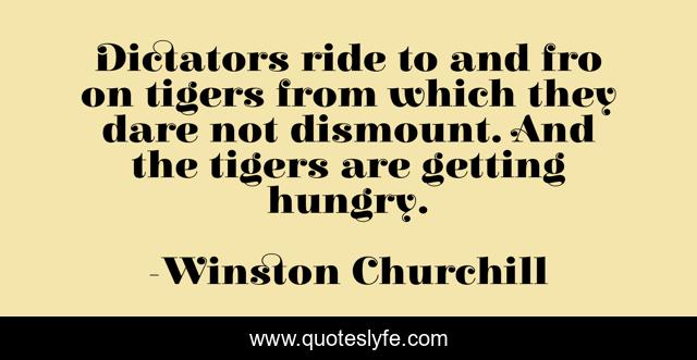 Dictators ride to and fro on tigers from which they dare not dismount. And the tigers are getting hungry.
