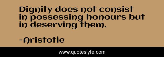 Dignity does not consist in possessing honours but in deserving them.