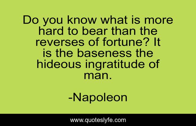Do you know what is more hard to bear than the reverses of fortune? It is the baseness the hideous ingratitude of man.